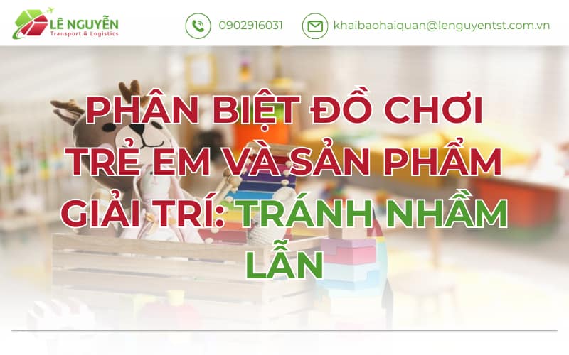 Phân Biệt Đồ Chơi Trẻ Em Và Sản Phẩm Giải Trí: Tránh Nhầm Lẫn Khi Làm Thủ Tục Nhập Khẩu